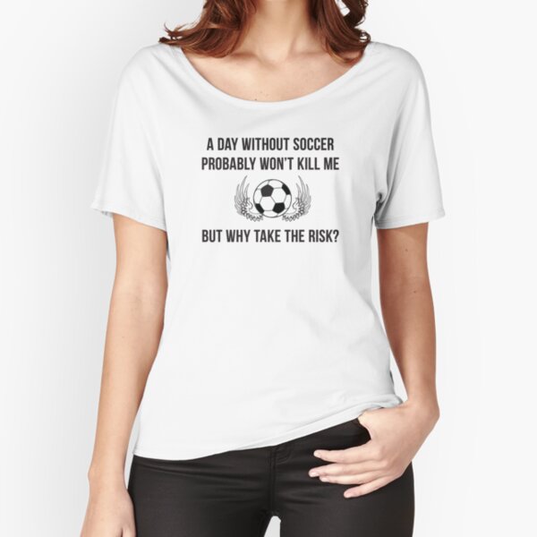 A day without soccer probably won't kill me but why take the risk Relaxed Fit T-Shirt