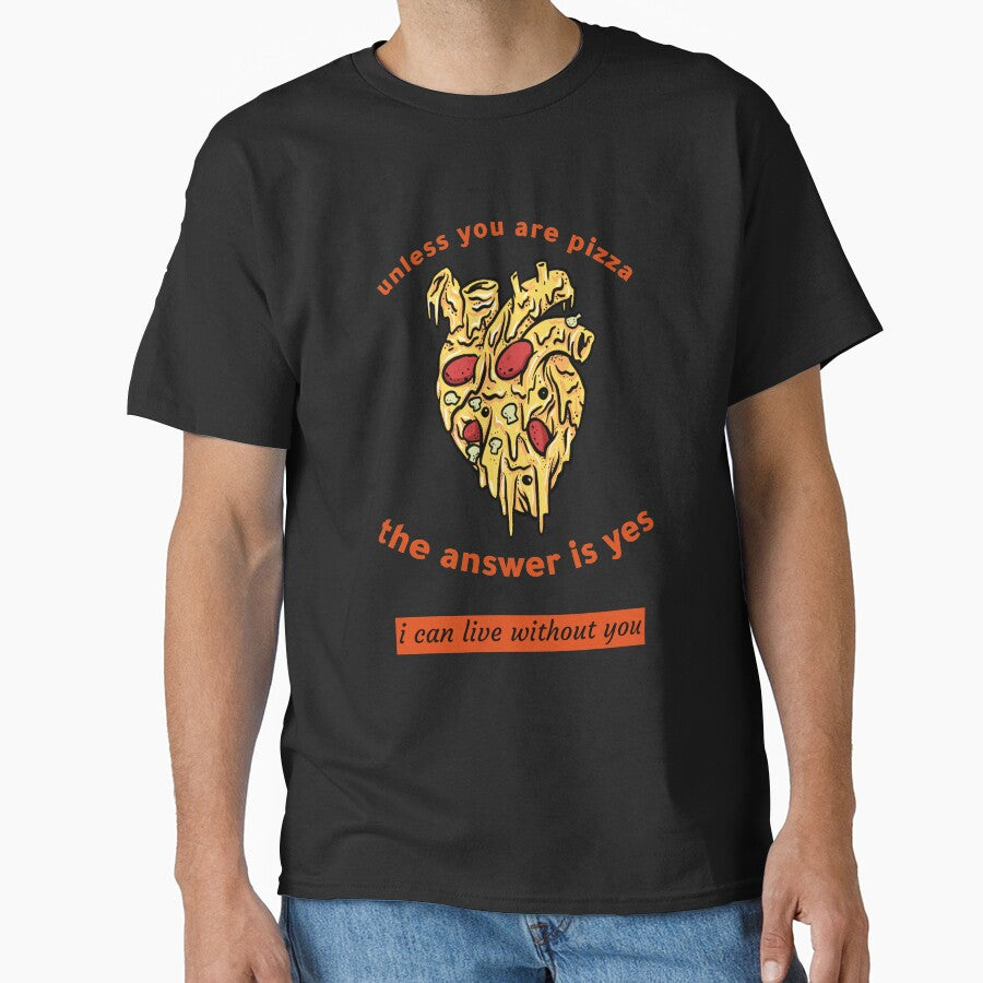 unless you are pizza the answer is yes i can live without you Classic T-Shirt