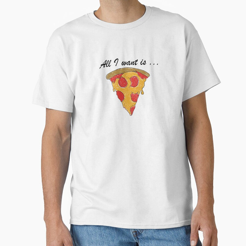 All I Want is... Pizza Classic T-Shirt