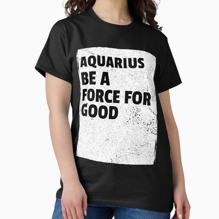 Aquarius Be A Force For Good. Classic T-Shirt