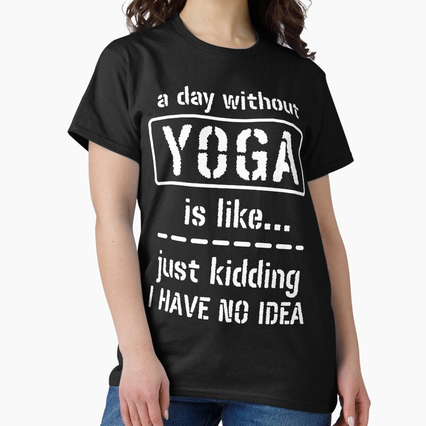 A Day Without Yoga Is Like Just Kidding I Have No Idea Classic T Shirt
