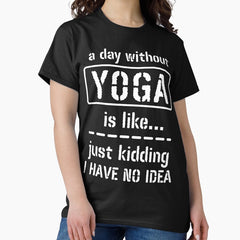 A Day Without Yoga Is Like Just Kidding I Have No Idea Classic T Shirt