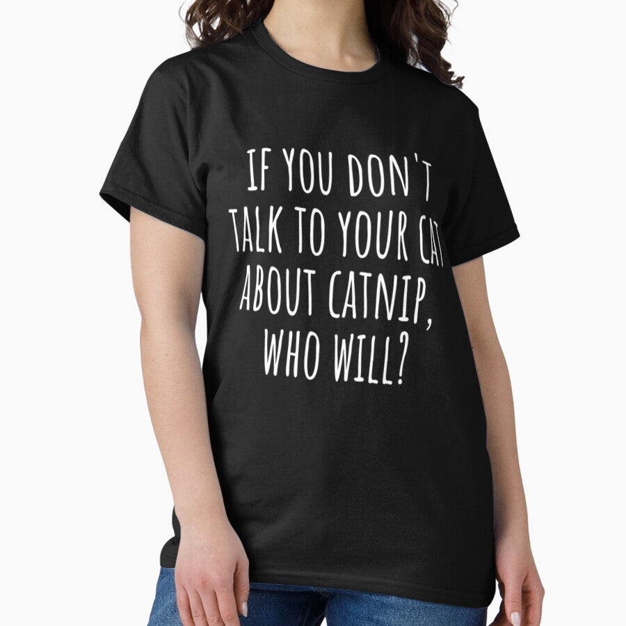 If You Dont Talk To Your Cat About Catnip Who Will Classic T-Shirt