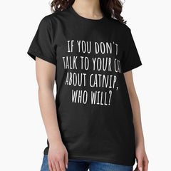 If You Dont Talk To Your Cat About Catnip Who Will Classic T-Shirt