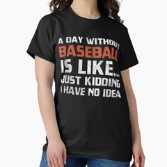 A Day Without Baseball Is Like Just Kidding I Have No Idea Classic T-Shirt