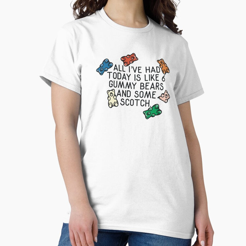 All Ive Had Today Is Like 6 Gummy Bears And Some Scotch Classic T Shirt