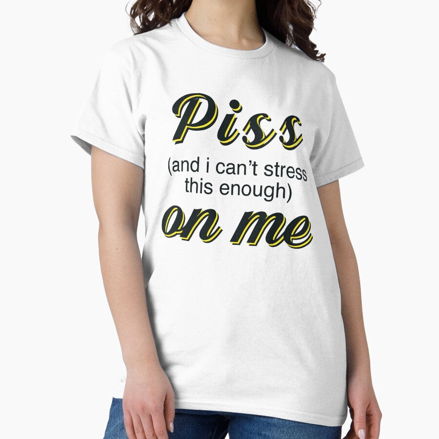 Piss And I Cant Stress This Enough On Me Classic T Shirt