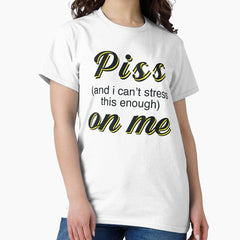 Piss And I Cant Stress This Enough On Me Classic T Shirt