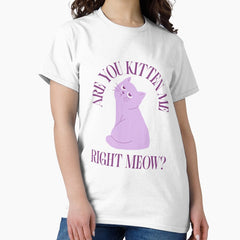Are You Kitten Me Right Meow Classic T Shirt