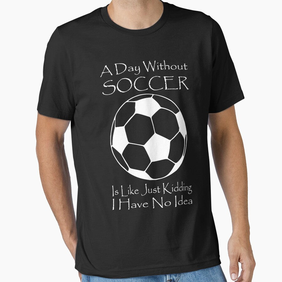 A Day Without SOCCER Is Like Just Kidding I Have No Idea Essential T-Shirt