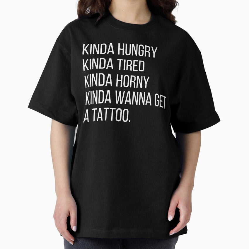 Kinda Hungry, Kinda Tired, Kinda Horny, Kinda Wanna Get A Tattoo Oversized T-Shirt