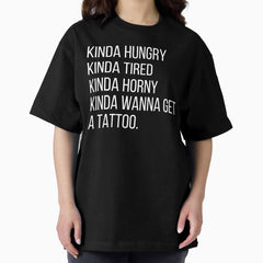 Kinda Hungry, Kinda Tired, Kinda Horny, Kinda Wanna Get A Tattoo Oversized T-Shirt